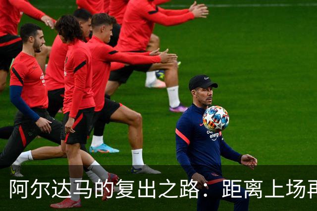 阿尔达马的复出之路：距离上场再进一步！